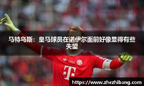 马特乌斯：皇马球员在诺伊尔面前好像显得有些失望
