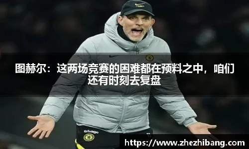 图赫尔：这两场竞赛的困难都在预料之中，咱们还有时刻去复盘
