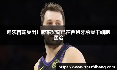 追求首轮复出！曝东契奇已在西班牙承受干细胞医治